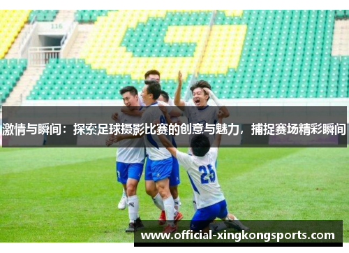 激情与瞬间：探索足球摄影比赛的创意与魅力，捕捉赛场精彩瞬间