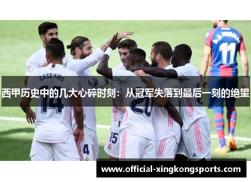 西甲历史中的几大心碎时刻：从冠军失落到最后一刻的绝望