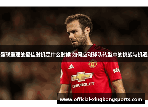 曼联重建的最佳时机是什么时候 如何应对球队转型中的挑战与机遇