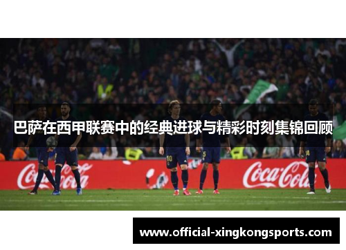 巴萨在西甲联赛中的经典进球与精彩时刻集锦回顾