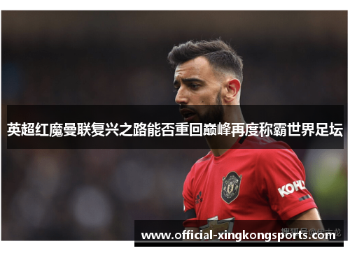 英超红魔曼联复兴之路能否重回巅峰再度称霸世界足坛