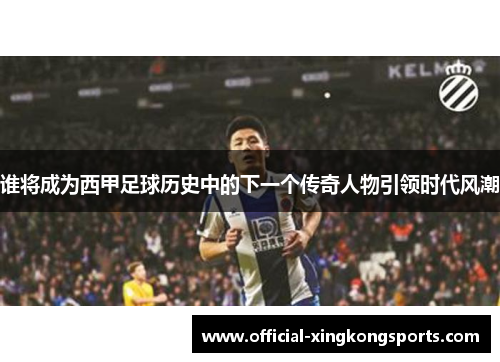 谁将成为西甲足球历史中的下一个传奇人物引领时代风潮