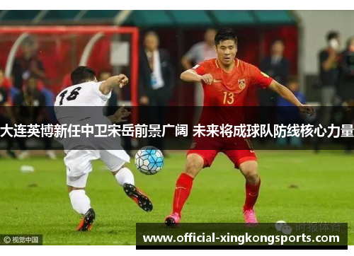 大连英博新任中卫宋岳前景广阔 未来将成球队防线核心力量