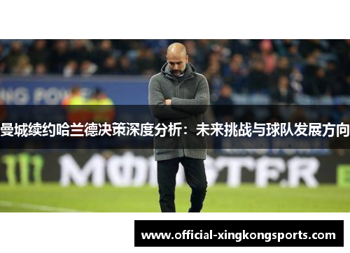 曼城续约哈兰德决策深度分析：未来挑战与球队发展方向