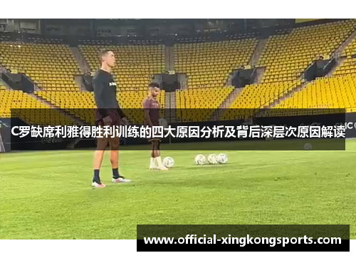 C罗缺席利雅得胜利训练的四大原因分析及背后深层次原因解读