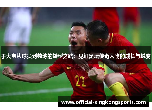 于大宝从球员到教练的转型之路：见证足坛传奇人物的成长与蜕变