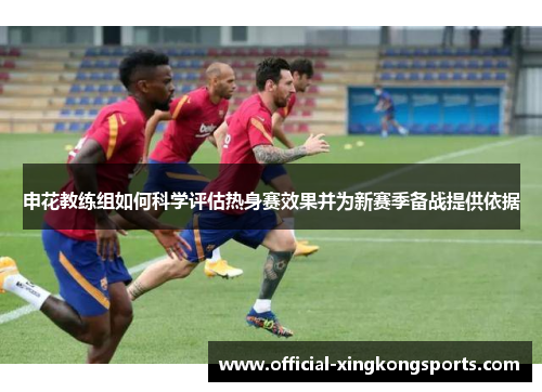 申花教练组如何科学评估热身赛效果并为新赛季备战提供依据