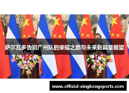 萨尔瓦多告别广州队的荣耀之路与未来新篇章展望