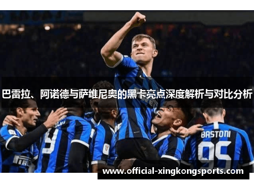 巴雷拉、阿诺德与萨维尼奥的黑卡亮点深度解析与对比分析