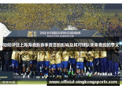 如何评估上海海港新赛季首签的影响及其对球队未来表现的意义