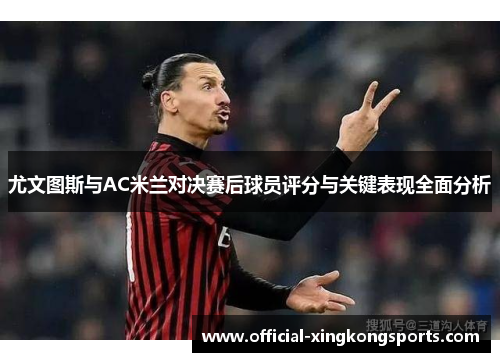 尤文图斯与AC米兰对决赛后球员评分与关键表现全面分析