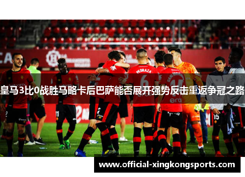 皇马3比0战胜马略卡后巴萨能否展开强势反击重返争冠之路