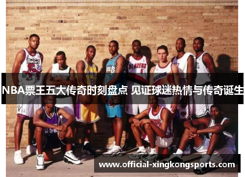 NBA票王五大传奇时刻盘点 见证球迷热情与传奇诞生