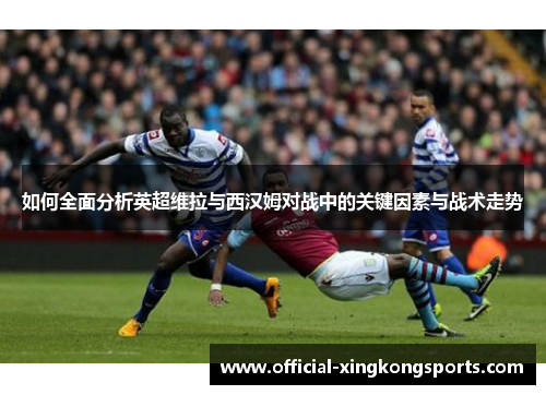 如何全面分析英超维拉与西汉姆对战中的关键因素与战术走势