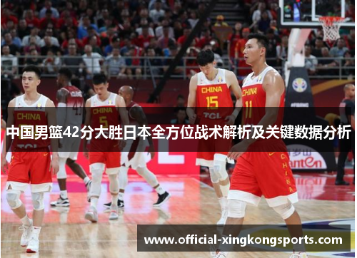 中国男篮42分大胜日本全方位战术解析及关键数据分析