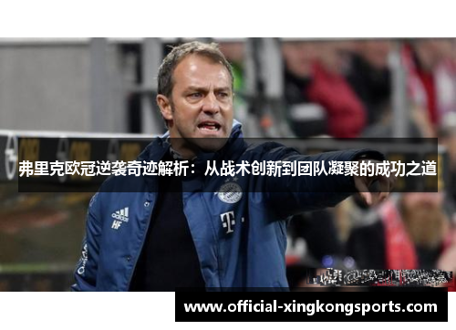 弗里克欧冠逆袭奇迹解析：从战术创新到团队凝聚的成功之道