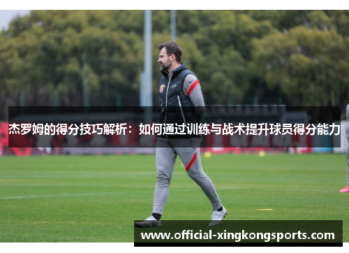 杰罗姆的得分技巧解析：如何通过训练与战术提升球员得分能力