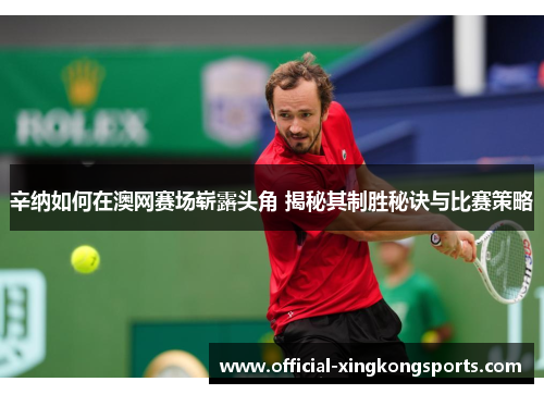 辛纳如何在澳网赛场崭露头角 揭秘其制胜秘诀与比赛策略