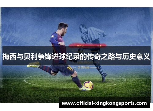 梅西与贝利争锋进球纪录的传奇之路与历史意义