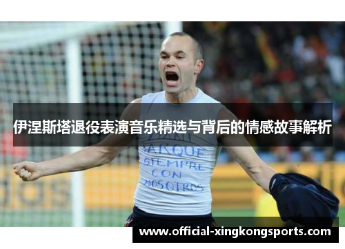 伊涅斯塔退役表演音乐精选与背后的情感故事解析