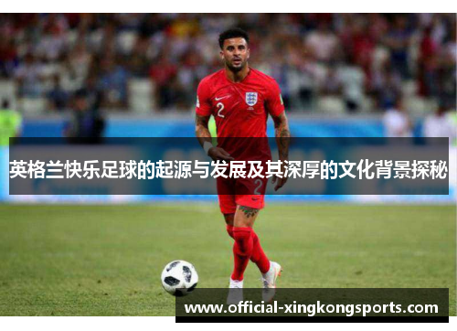 英格兰快乐足球的起源与发展及其深厚的文化背景探秘