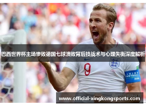 巴西世界杯主场惨败德国七球溃败背后技战术与心理失衡深度解析