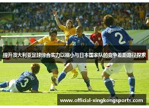 提升澳大利亚足球综合实力以缩小与日本国家队的竞争差距路径探索