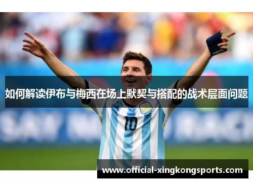 如何解读伊布与梅西在场上默契与搭配的战术层面问题