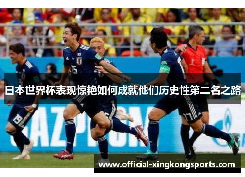 日本世界杯表现惊艳如何成就他们历史性第二名之路