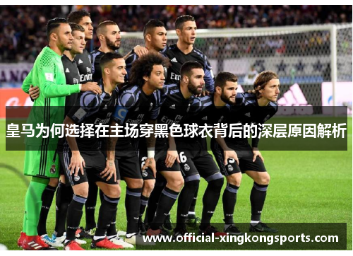 皇马为何选择在主场穿黑色球衣背后的深层原因解析