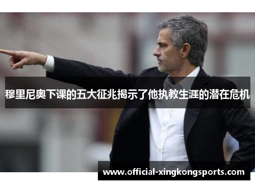 穆里尼奥下课的五大征兆揭示了他执教生涯的潜在危机