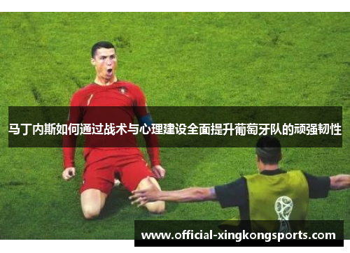 马丁内斯如何通过战术与心理建设全面提升葡萄牙队的顽强韧性