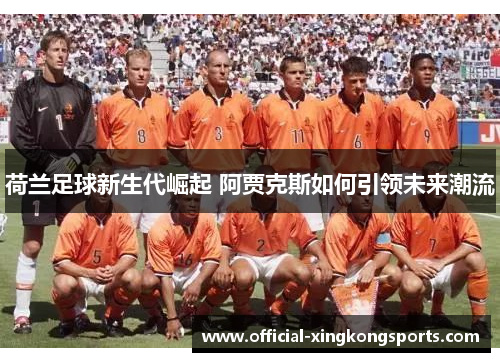 荷兰足球新生代崛起 阿贾克斯如何引领未来潮流