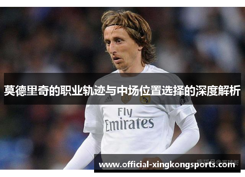 莫德里奇的职业轨迹与中场位置选择的深度解析