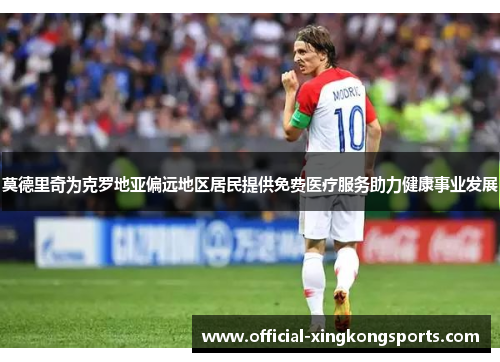 莫德里奇为克罗地亚偏远地区居民提供免费医疗服务助力健康事业发展 莫德里奇为克罗地亚偏远地区居民提供免费医疗服务助力健康事业发展
