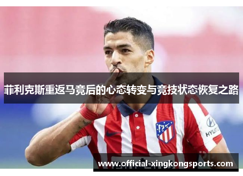 菲利克斯重返马竞后的心态转变与竞技状态恢复之路