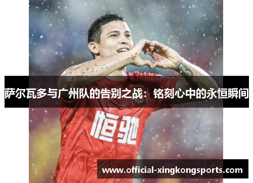 萨尔瓦多与广州队的告别之战：铭刻心中的永恒瞬间