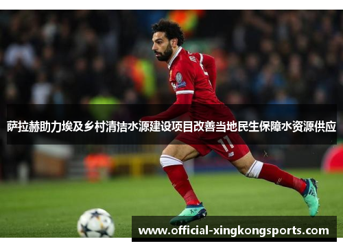 萨拉赫助力埃及乡村清洁水源建设项目改善当地民生保障水资源供应