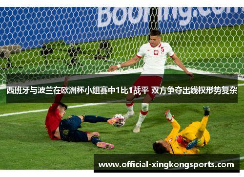 西班牙与波兰在欧洲杯小组赛中1比1战平 双方争夺出线权形势复杂