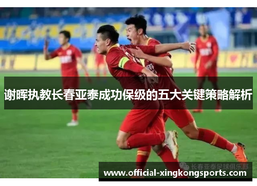 谢晖执教长春亚泰成功保级的五大关键策略解析