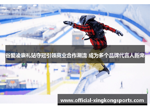 谷爱凌崇礼站夺冠引领商业合作潮流 成为多个品牌代言人新宠