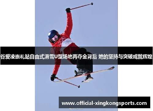 谷爱凌崇礼站自由式滑雪U型场地再夺金背后 她的坚持与突破成就辉煌