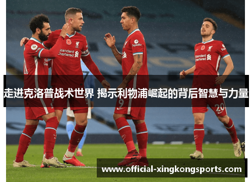 走进克洛普战术世界 揭示利物浦崛起的背后智慧与力量