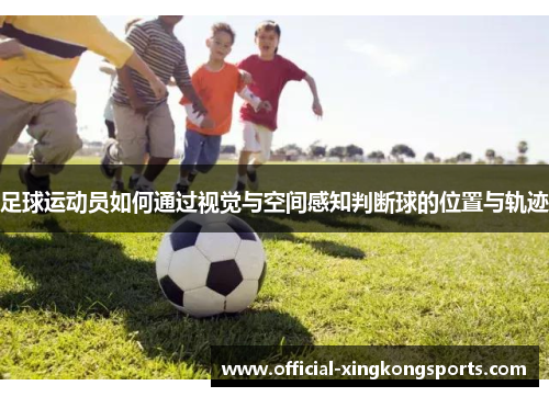 足球运动员如何通过视觉与空间感知判断球的位置与轨迹 足球运动员如何通过视觉与空间感知判断球的位置与轨迹