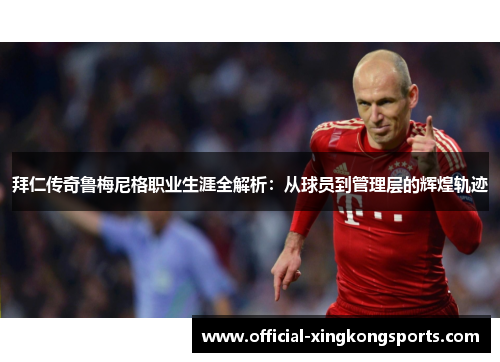 拜仁传奇鲁梅尼格职业生涯全解析：从球员到管理层的辉煌轨迹