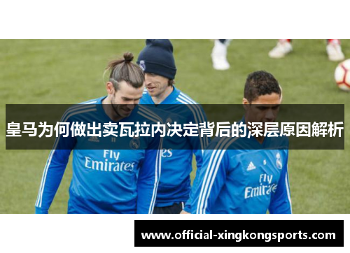 皇马为何做出卖瓦拉内决定背后的深层原因解析