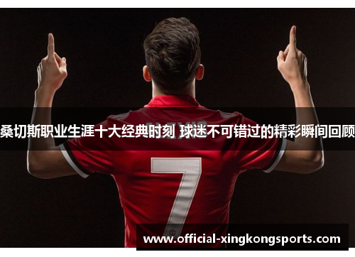 桑切斯职业生涯十大经典时刻 球迷不可错过的精彩瞬间回顾